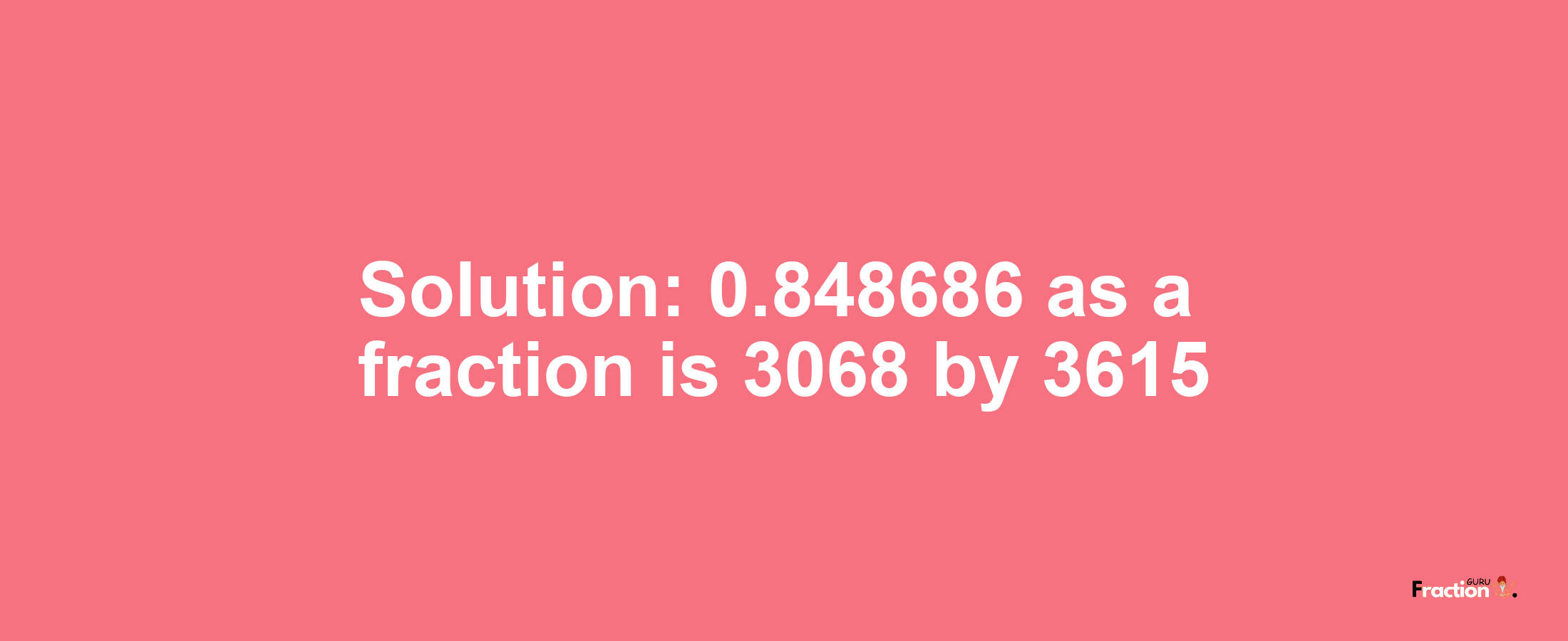 Solution:0.848686 as a fraction is 3068/3615